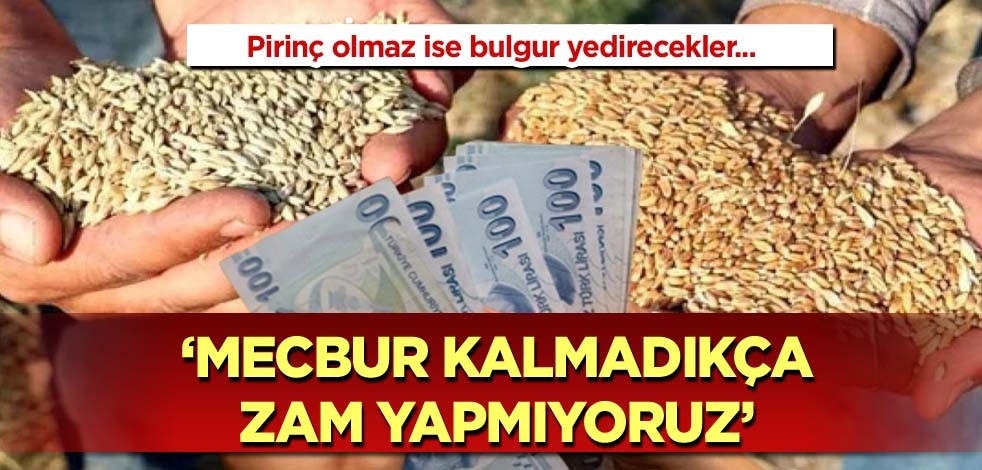  Pirinç olmaz ise bulgur yedirecekler! ''Mecbur kalmadıkça zam yapmıyoruz''