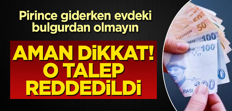 Pirince giderken evdeki bulgurdan olmayın! Aman dikkat, o talep reddedildi