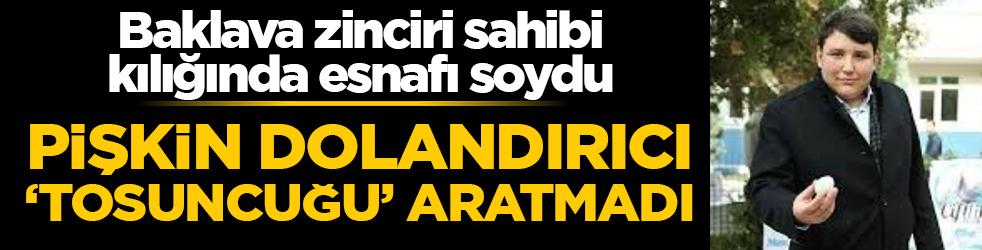 Pişkin dolandırıcı tosuncuğu aratmadı! Baklava zinciri sahibi kılığında esnafı soydu: Numune oyunuyla servet topladı!