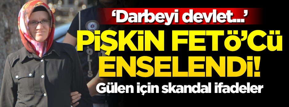 Pişkin FETÖ'cüden devlete iftira, Feto için skandal ifadeler!
