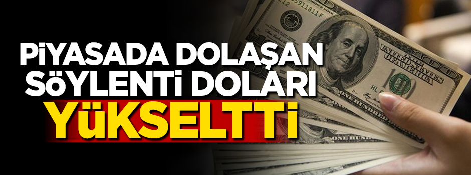 Piyasada dolaşan söylenti doları yükseltti!