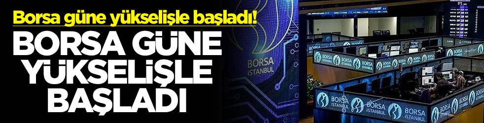 Piyasalarda pozitif açılış! Borsa güne yükselişle başladı