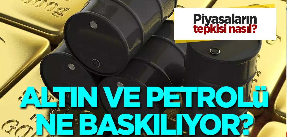 Piyasaların tepkisi nasıl? Altın ve petrolü ne baskılıyor?