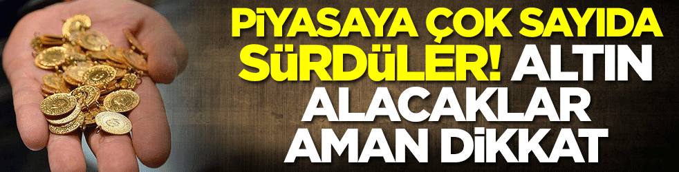 Piyasaya çok sayıda sürdüler! Altın alacaklar aman dikkat