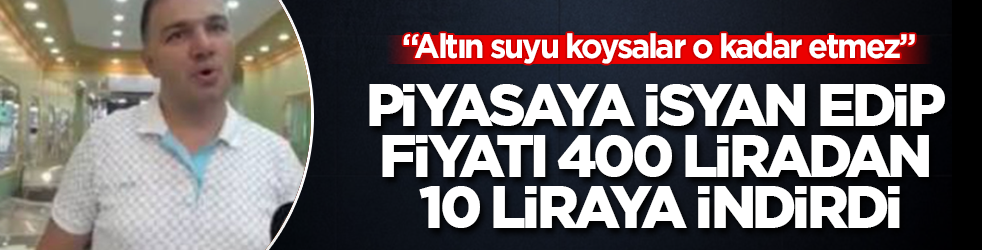 Piyasaya isyan edip fiyatı 400 liradan 10 liraya indirdi: "Altın suyu koysalar o kadar etmez"