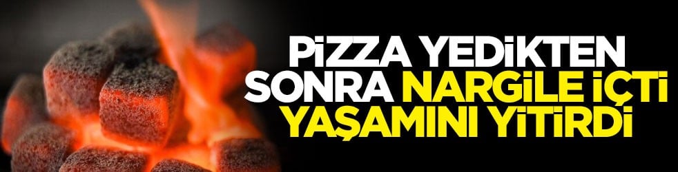 Pizza yedikten sonra nargile içti yaşamını yitirdi