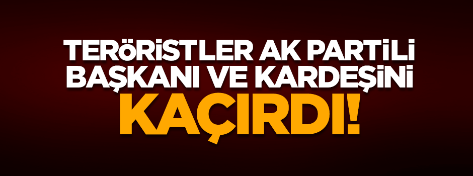 PKK, AK Partili başkanı ve kardeşini kaçırdı