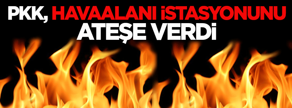 PKK havaalanı istasyonunu ateşe verdi