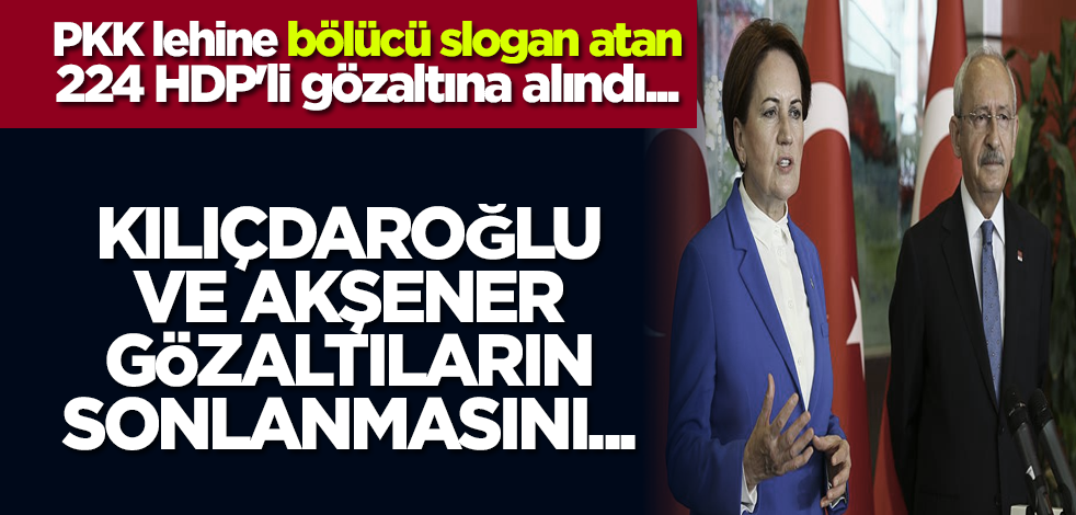 PKK lehine bölücü slogan atan 224 HDP'li gözaltına alındı... Kılıçdaroğlu ve Akşener gözaltıların sonlanmasını...
