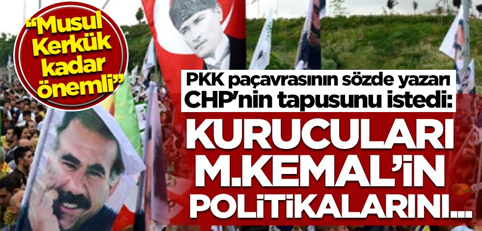 PKK paçavrasının sözde yazarı, CHP'nin tapusunu istedi: Kurucuları M. Kemal’in politikalarını...
