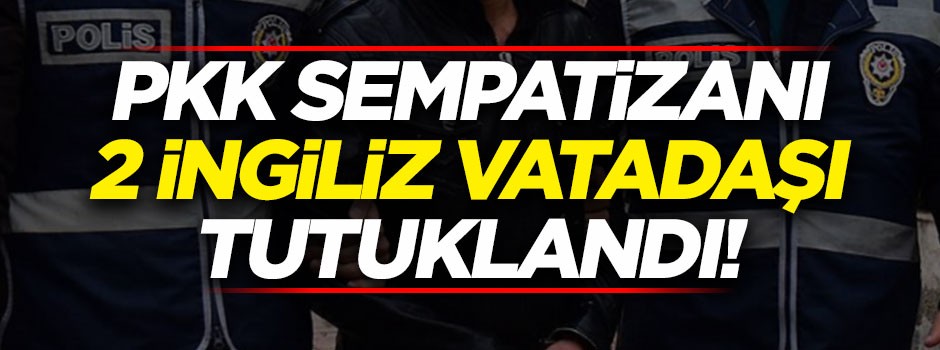 PKK sempatizanı iki İngiliz vatandaşı tutuklandı