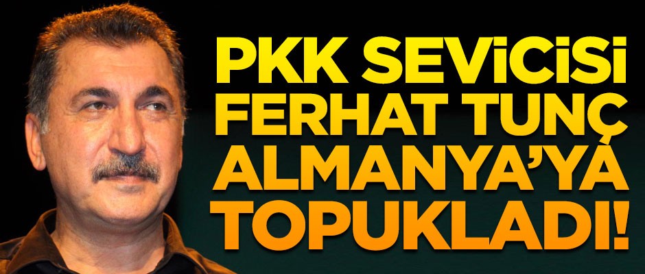 PKK sevicisi Ferhat Tunç, Almanya'ya topukladı!