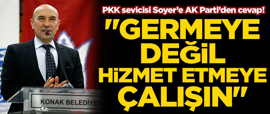 PKK sevicisi Tunç Soyer'e AK Parti'den cevap! "Germeye değil hizmet etmeye çalışmalısınız"