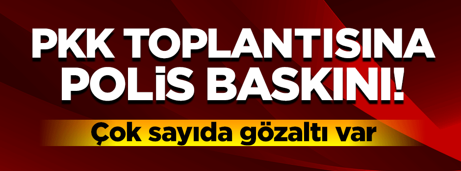 PKK toplantısına polis baskını: 17 kişi gözaltına alındı!