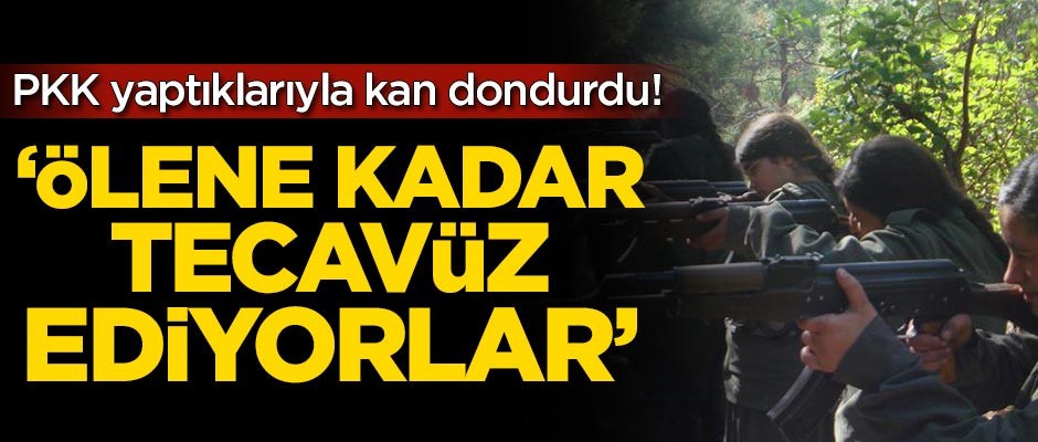 PKK yaptıklarıyla kan dondurdu! 'Ölene kadar tecavüz ediyorlar'