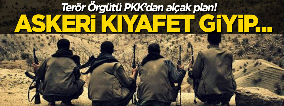 PKK'dan alçak plan: Askeri kıyafet giyip...