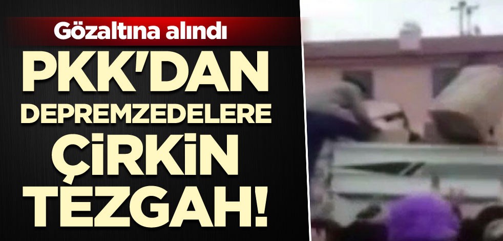 PKK'dan depremzedelere çirkin tezgah! Gözaltına alındı