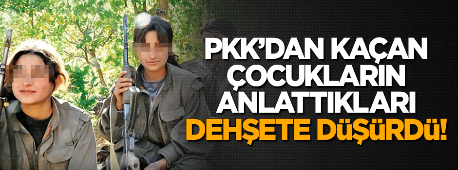PKK'dan kaçan çocukların anlattıkları dehşete düşürdü!