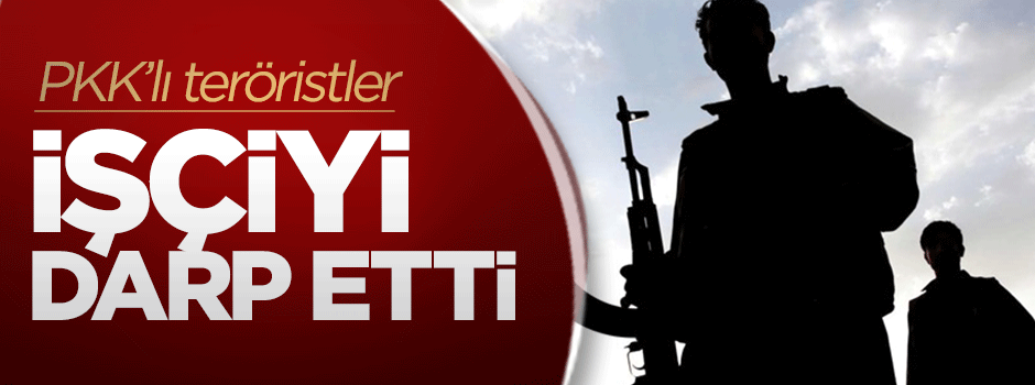 PKK'lı teröristler işçiyi darbetti