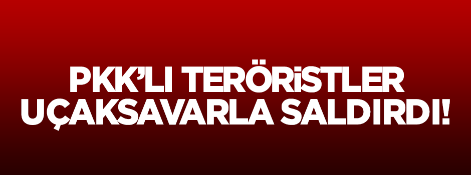 PKK'lı teröristler uçaksavarlarla saldırdı!