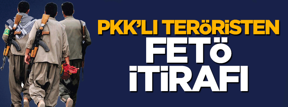 PKK'lı teröristten FETÖ itirafı