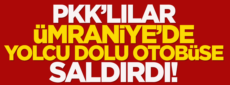 PKK'lılar Ümraniye'de yolcu dolu otobüse saldırdı!