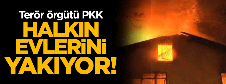 PKK'lılar vatandaşın evlerini yakıyor!