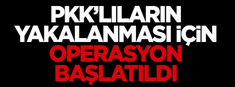 PKK’lıların yakalanması için operasyon başlatıldı
