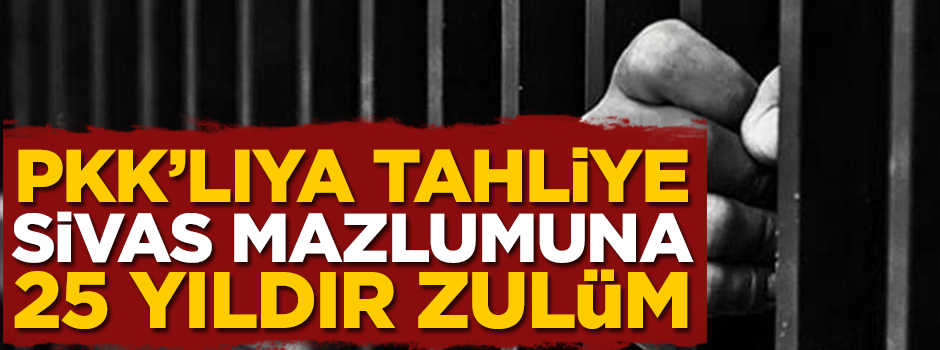 PKK’lıya tahliye Sivas mazlumuna hücre