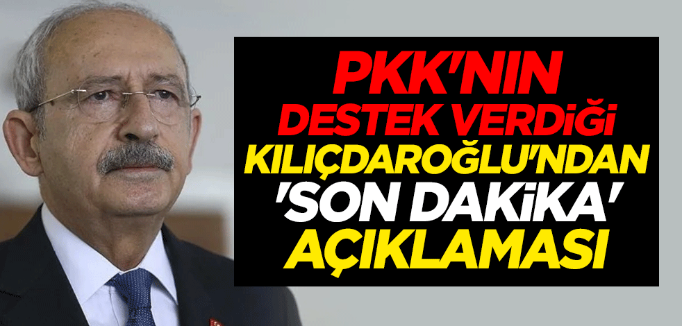 PKK'nın destek verdiği Kemal Kılıçdaroğlu'ndan 'son dakika' açıklaması