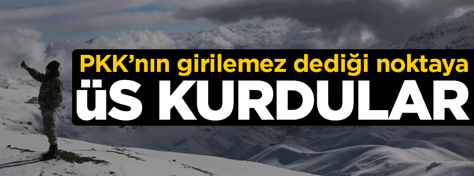 PKK'nın 'girilemez' dediği noktaya üs kurdular!