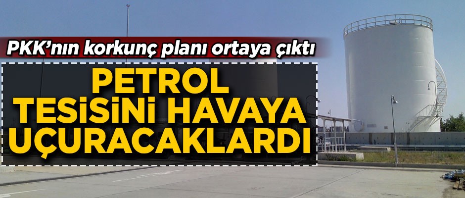PKK'nın korkunç planı ortaya çıktı! Petrol tesisini havaya uçuracaklardı
