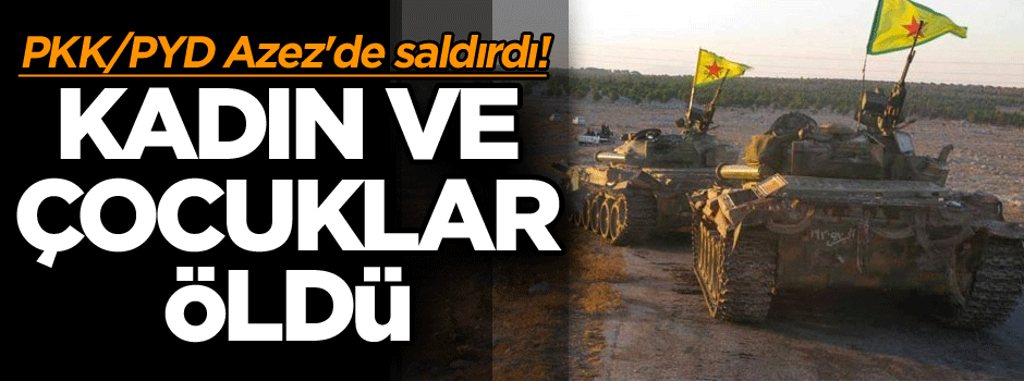 PKK/PYD Azez'de saldırdı! Kadın ve çocuklar öldü...