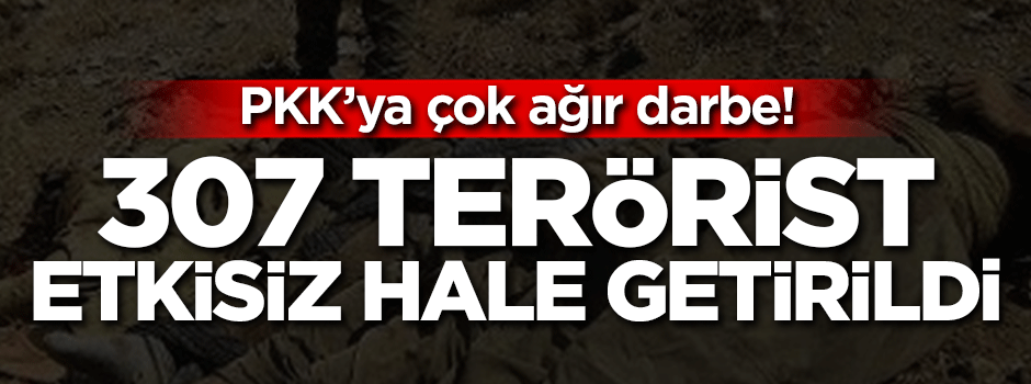 PKK'ya ağır darbe: 307 terörist etkisiz hale getirildi