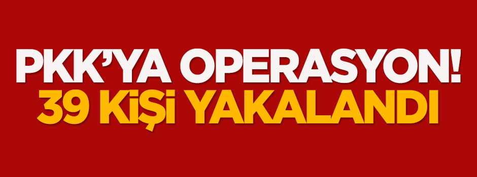 PKK'ya operasyon: 39 kişi yakalandı