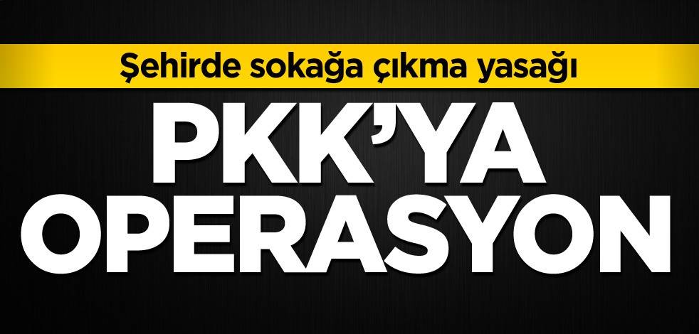 PKK'ya operasyon! Şehirde sokağa çıkma yasağı