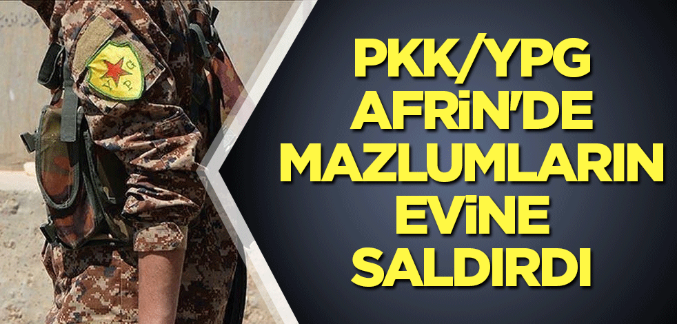 PKK/YPG Afrin'de mazlumların evine saldırdı