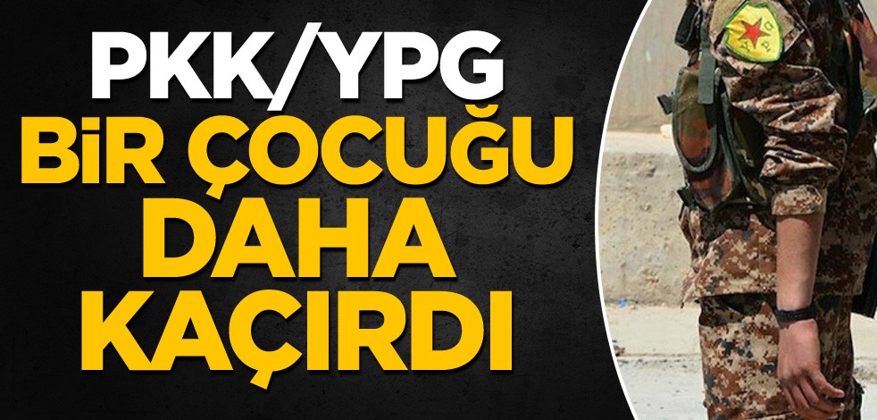PKK/YPG bir çocuğu daha kaçırdı