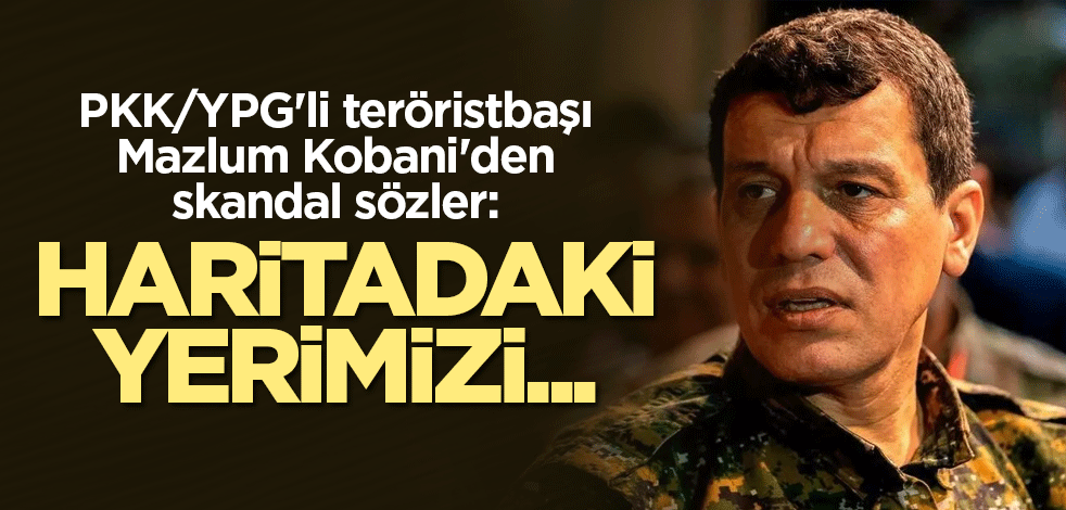 PKK/YPG'li teröristbaşı Mazlum Kobani'den skandal sözler: Haritadaki yerimizi...