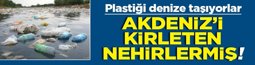 Plastiği denize taşıyorlar Akdeniz’i kirletenler nehirlermiş!