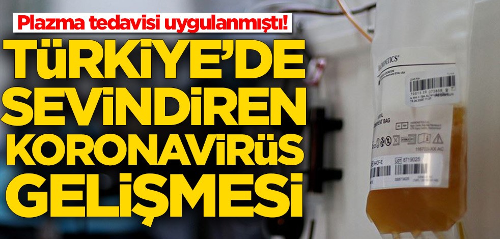 Plazma tedavisi uygulanmıştı! Türkiye'de sevindiren koronavirüs gelişmesi