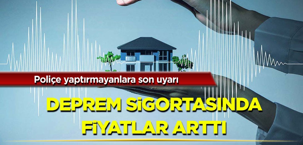 Poliçe yaptırmayanlara son uyarı! Deprem sigortasında fiyatlar arttı