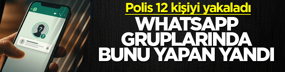 Polis 12 kişiyi yakaladı! Whatsapp gruplarında bunu yapan yandı