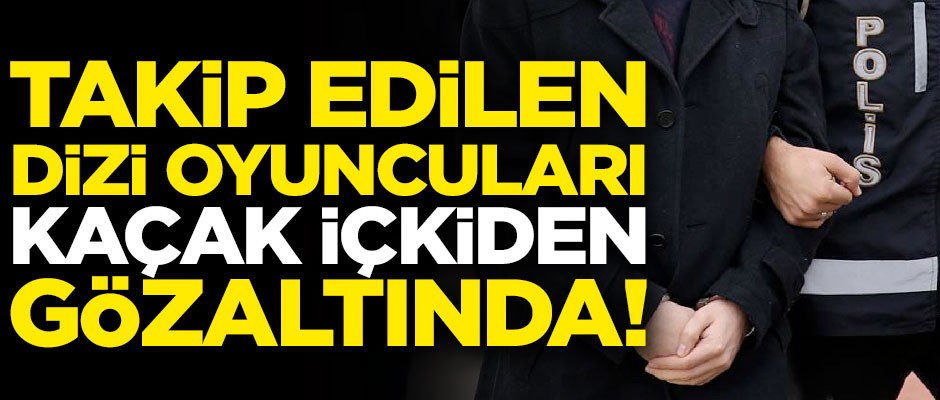 Polis 2 ay takip etti! Dizi oyuncuları kaçak içkiden gözaltında
