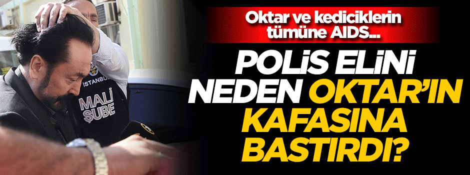 Polis, Adnan Oktar'ın kafasına neden bastırdı? Oktar ve kediciklerin tümüne AIDS...