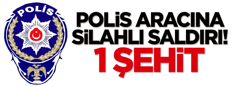 Polis aracına silahlı saldırı: 1 şehit