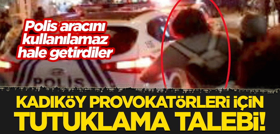 Polis aracını kullanılamaz hale getiren Kadıköy provokatörleri için tutuklama talebi!