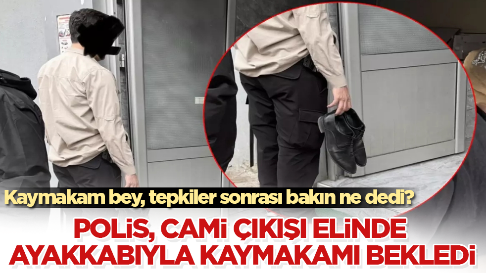 Polis, cami çıkışı elinde ayakkabıyla kaymakamı bekledi! Kaymakam bey, tepkiler sonrası bakın ne dedi? 