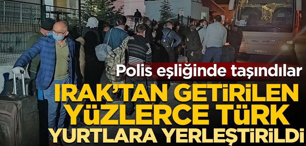 Polis eşliğinde taşındılar! Irak’tan getirilen yüzlerce Türk yurtlara yerleştirildi