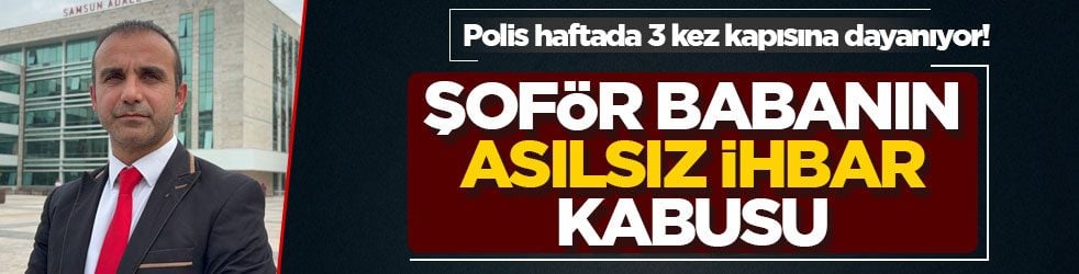Polis haftada 3 kez kapısına dayanıyor! Şoför babanın asılsız ihbar kabusu
